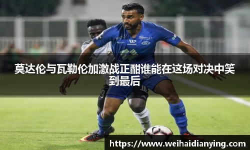 莫达伦与瓦勒伦加激战正酣谁能在这场对决中笑到最后